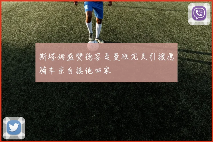 斯塔姆盛赞德容是曼联完美引援愿骑车亲自接他回家