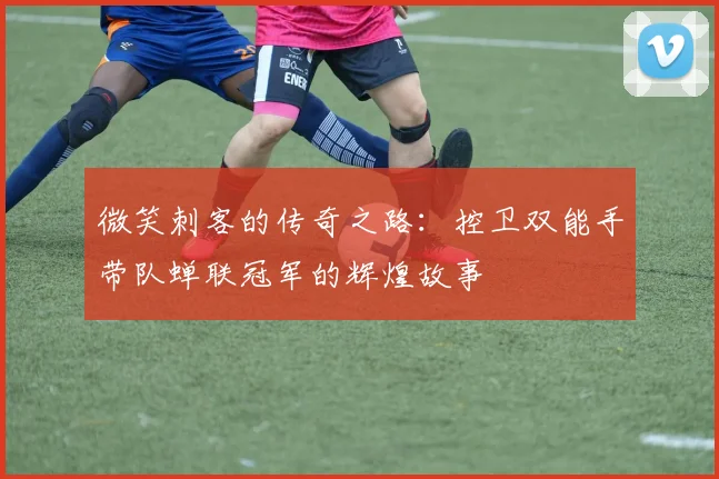 微笑刺客的传奇之路：控卫双能手带队蝉联冠军的辉煌故事