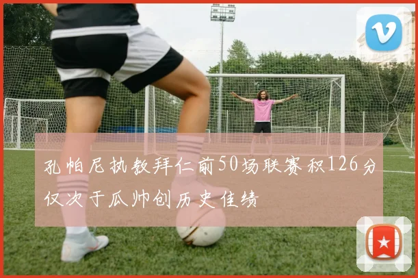 孔帕尼执教拜仁前50场联赛积126分仅次于瓜帅创历史佳绩