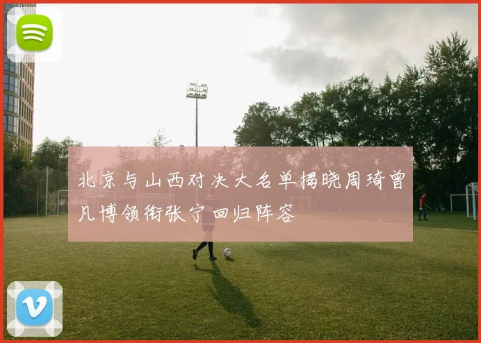 北京与山西对决大名单揭晓周琦曾凡博领衔张宁回归阵容