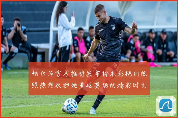 帕尔马官方推特发布铃木彩艳训练照热烈欢迎她重返赛场的精彩时刻