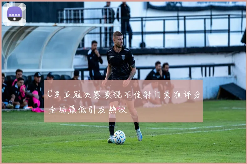C罗亚冠决赛表现不佳射门失准评分全场最低引发热议