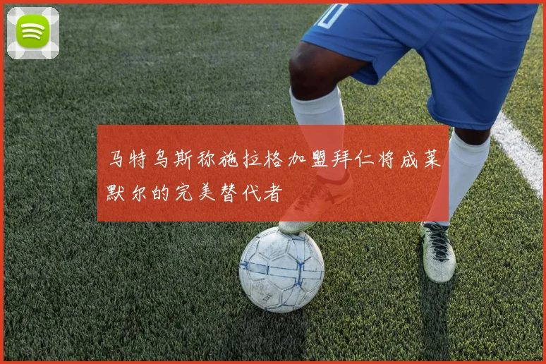 马特乌斯称施拉格加盟拜仁将成莱默尔的完美替代者