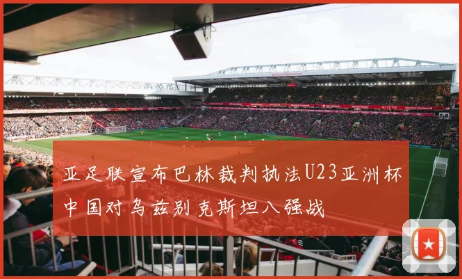 亚足联宣布巴林裁判执法U23亚洲杯中国对乌兹别克斯坦八强战
