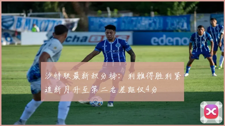 沙特联最新积分榜：利雅得胜利紧追新月升至第二名差距仅4分