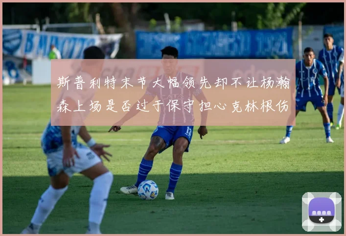 斯普利特末节大幅领先却不让杨瀚森上场是否过于保守担心克林根伤情吗