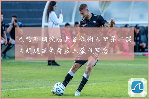 杰伦布朗攻防兼备领衔东部第二实力超越东契奇应入最佳阵容