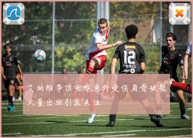 艾纳维争顶头球意外受伤眉骨破裂大量出血引发关注