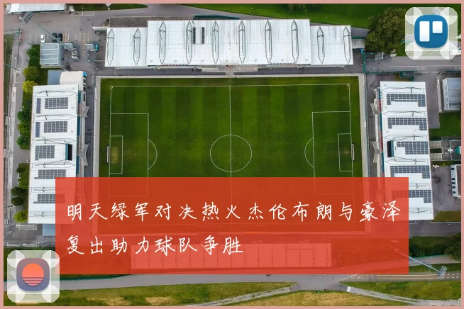 明天绿军对决热火杰伦布朗与豪泽复出助力球队争胜