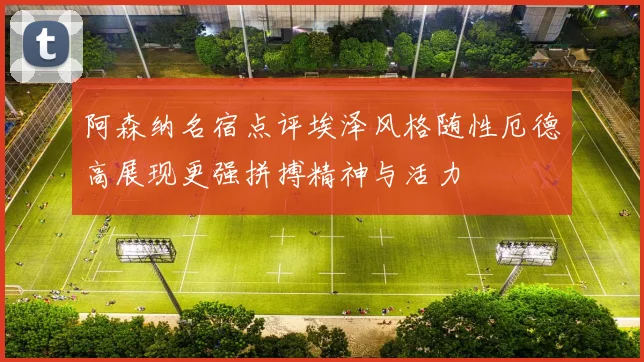 阿森纳名宿点评埃泽风格随性厄德高展现更强拼搏精神与活力