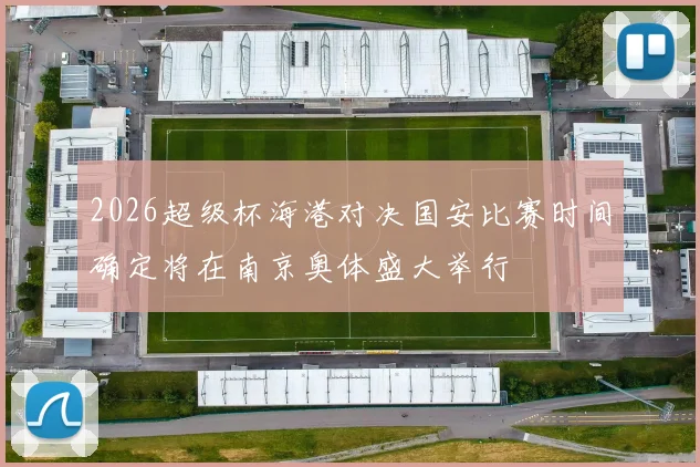 2026超级杯海港对决国安比赛时间确定将在南京奥体盛大举行
