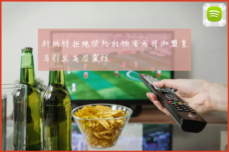 科纳特拒绝续约利物浦或将加盟皇马引发高层震惊