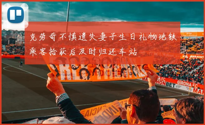 克劳奇不慎遗失妻子生日礼物地铁乘客拾获后及时归还车站
