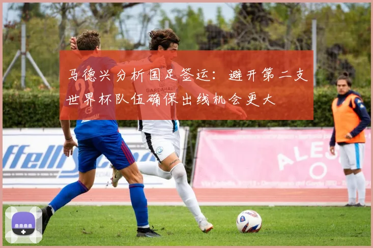 马德兴分析国足签运：避开第二支世界杯队伍确保出线机会更大