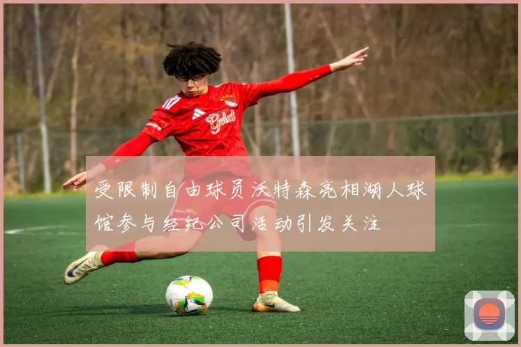 受限制自由球员沃特森亮相湖人球馆参与经纪公司活动引发关注