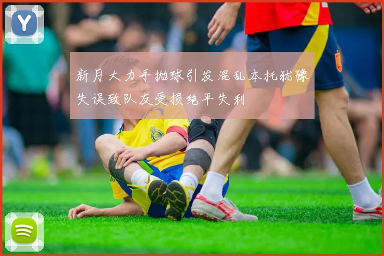 新月大力手抛球引发混乱本托犹豫失误致队友受损绝平失利