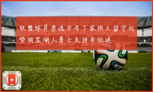 联盟球员票选字母下家热火留守优势明显湖人勇士支持率低迷