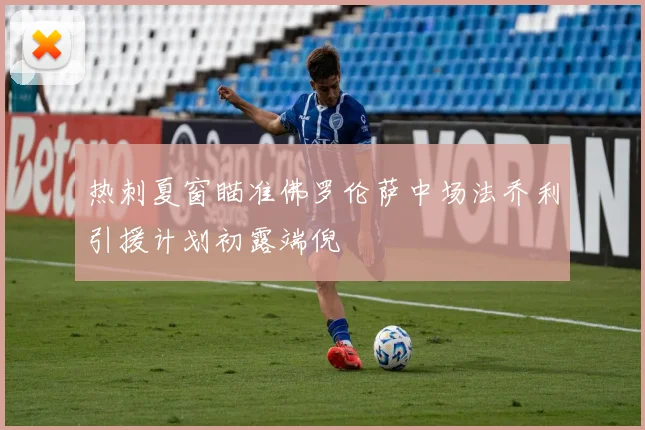 热刺夏窗瞄准佛罗伦萨中场法乔利引援计划初露端倪